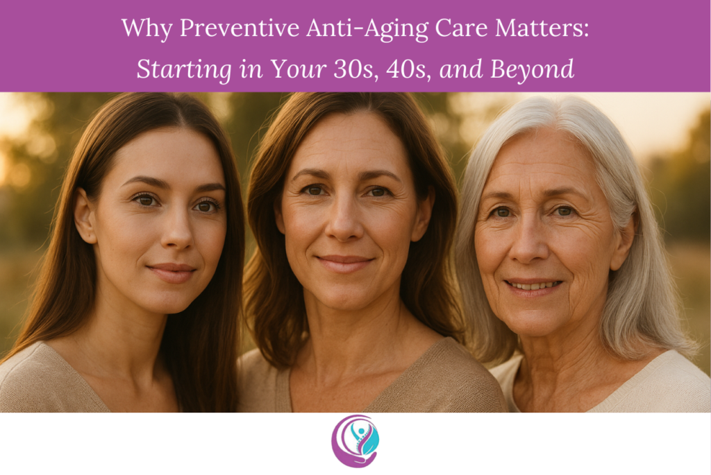 Why Preventive Anti-Aging Care Matters Starting in Your 30s, 40s, and Beyond